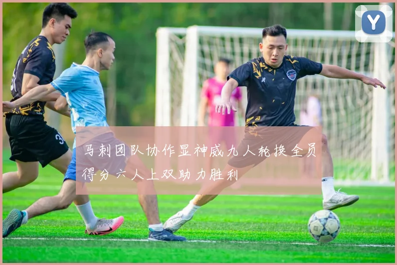 马刺团队协作显神威九人轮换全员得分六人上双助力胜利
