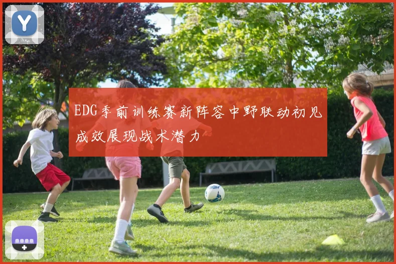 EDG季前训练赛新阵容中野联动初见成效展现战术潜力