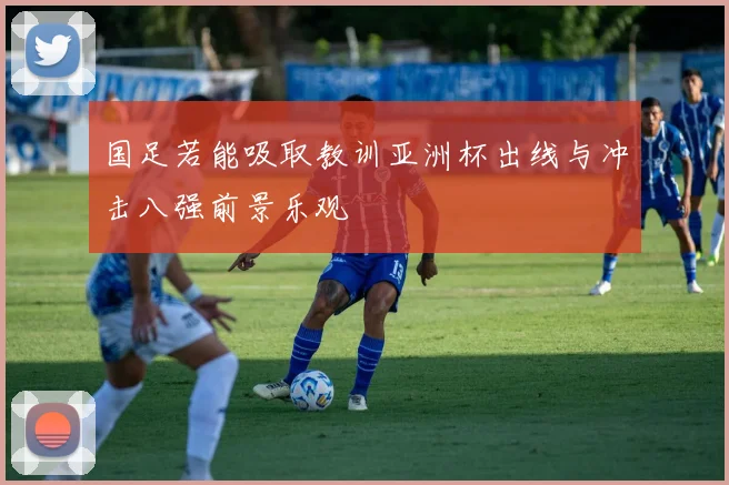国足若能吸取教训亚洲杯出线与冲击八强前景乐观