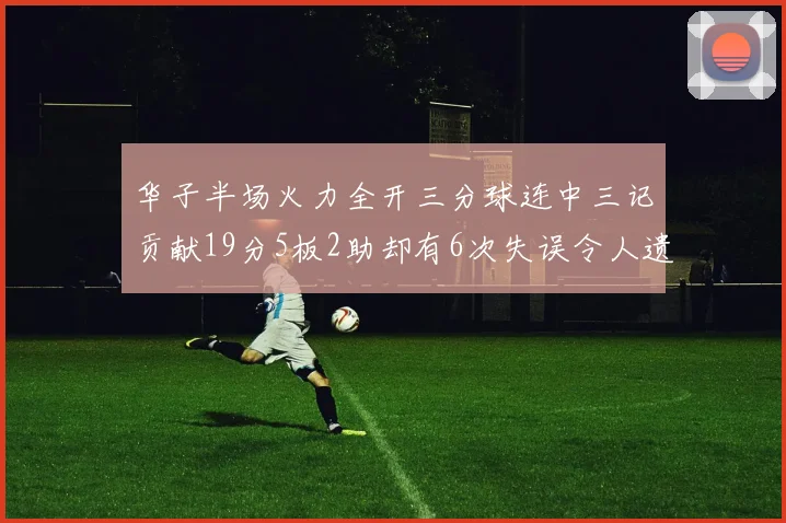 华子半场火力全开三分球连中三记贡献19分5板2助却有6次失误令人遗憾