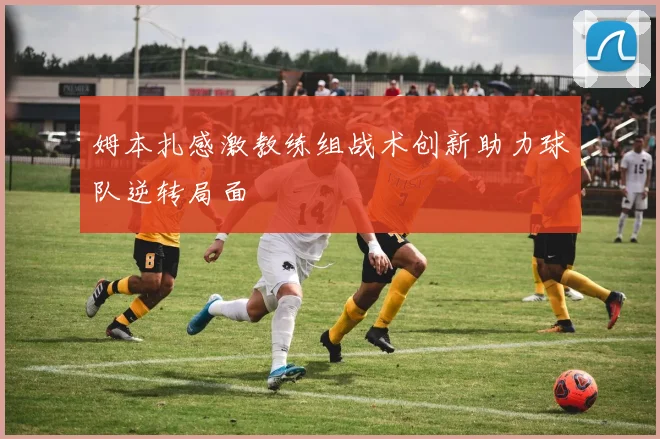 姆本扎感激教练组战术创新助力球队逆转局面