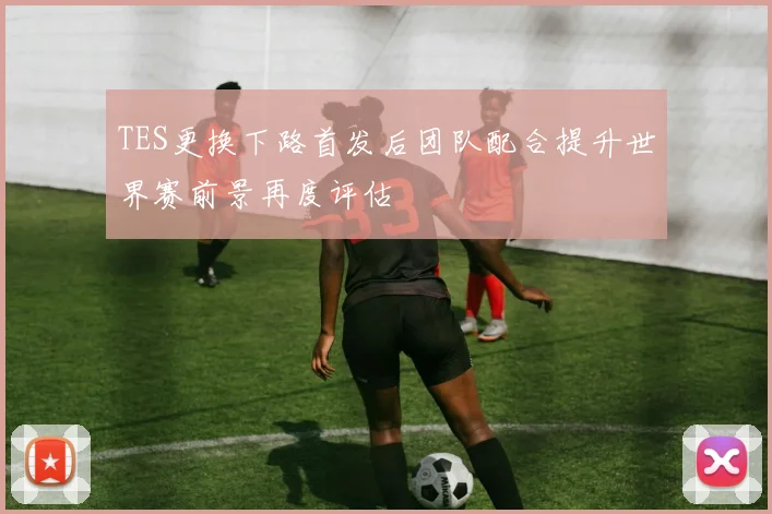 TES更换下路首发后团队配合提升世界赛前景再度评估