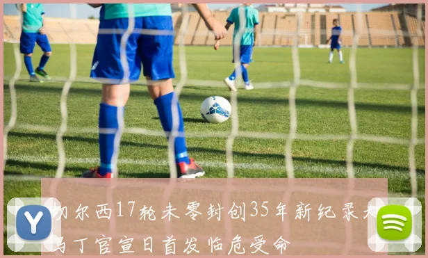 切尔西17轮未零封创35年新纪录大马丁官宣日首发临危受命