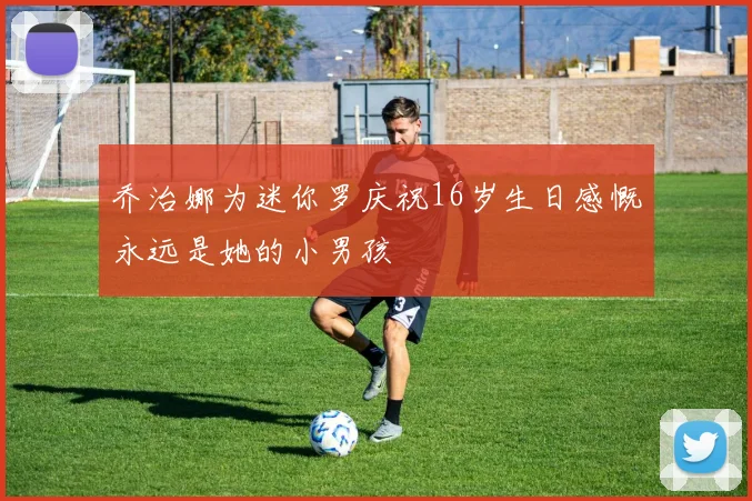 乔治娜为迷你罗庆祝16岁生日感慨永远是她的小男孩