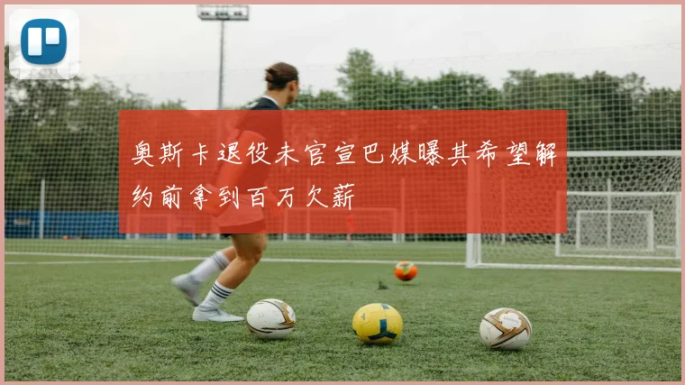 奥斯卡退役未官宣巴媒曝其希望解约前拿到百万欠薪