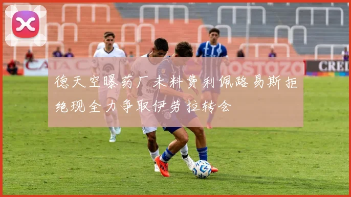 德天空曝药厂未料费利佩路易斯拒绝现全力争取伊劳拉转会