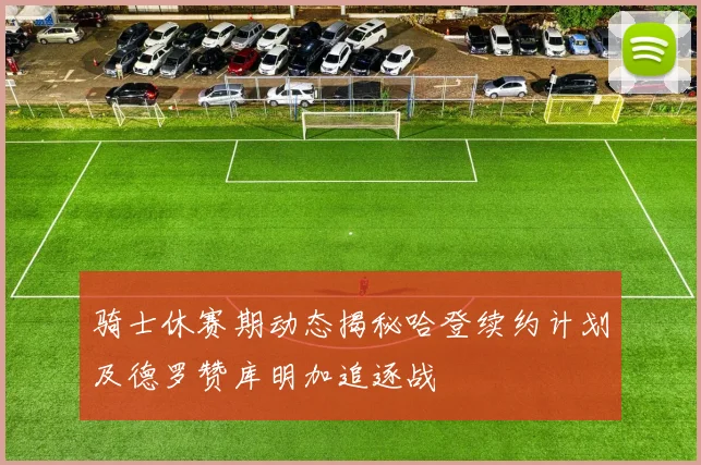 骑士休赛期动态揭秘哈登续约计划及德罗赞库明加追逐战