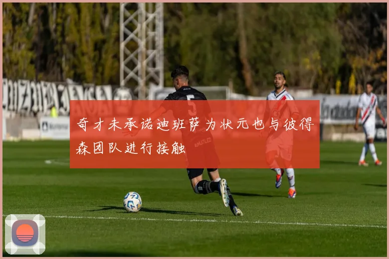 奇才未承诺迪班萨为状元也与彼得森团队进行接触