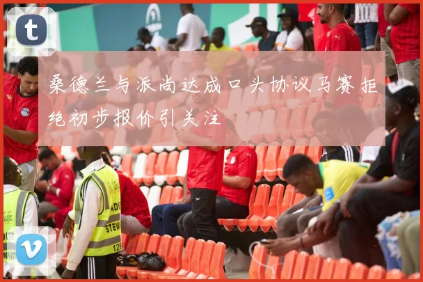 桑德兰与派尚达成口头协议马赛拒绝初步报价引关注