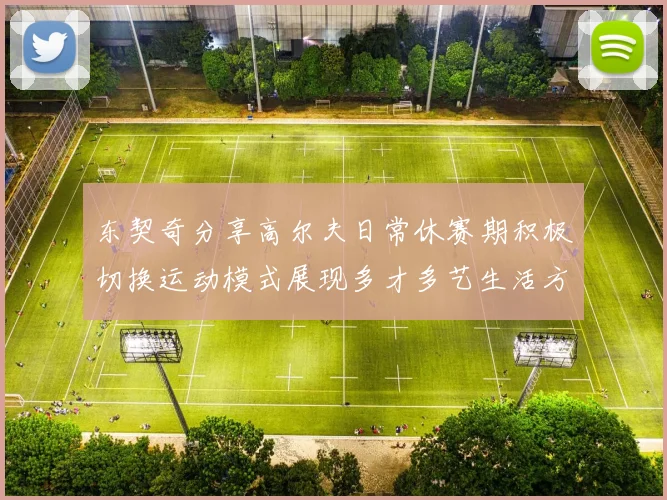 东契奇分享高尔夫日常休赛期积极切换运动模式展现多才多艺生活方式