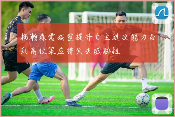 杨瀚森需减重提升自主进攻能力否则高位策应将失去威胁性