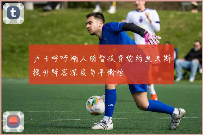 卢卡呼吁湖人明智投资续约里夫斯提升阵容深度与平衡性