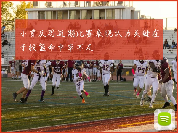 小贾反思近期比赛表现认为关键在于投篮命中率不足