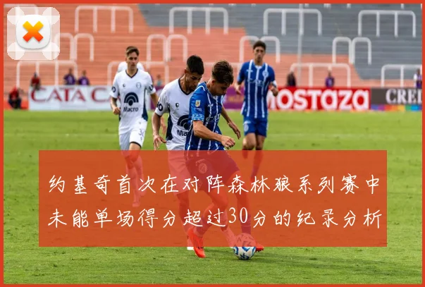 约基奇首次在对阵森林狼系列赛中未能单场得分超过30分的纪录分析