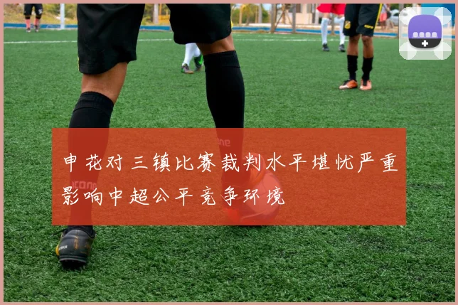 申花对三镇比赛裁判水平堪忧严重影响中超公平竞争环境