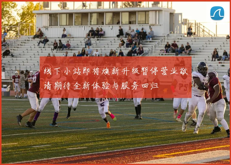 线下小站即将焕新升级暂停营业敬请期待全新体验与服务回归