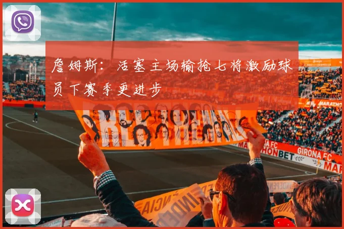 詹姆斯：活塞主场输抢七将激励球员下赛季更进步