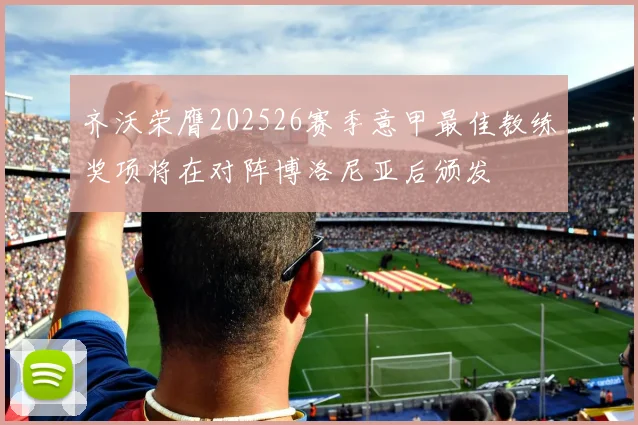 齐沃荣膺202526赛季意甲最佳教练奖项将在对阵博洛尼亚后颁发