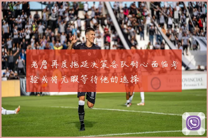 老詹再度拖延决策各队耐心面临考验或将无暇等待他的选择