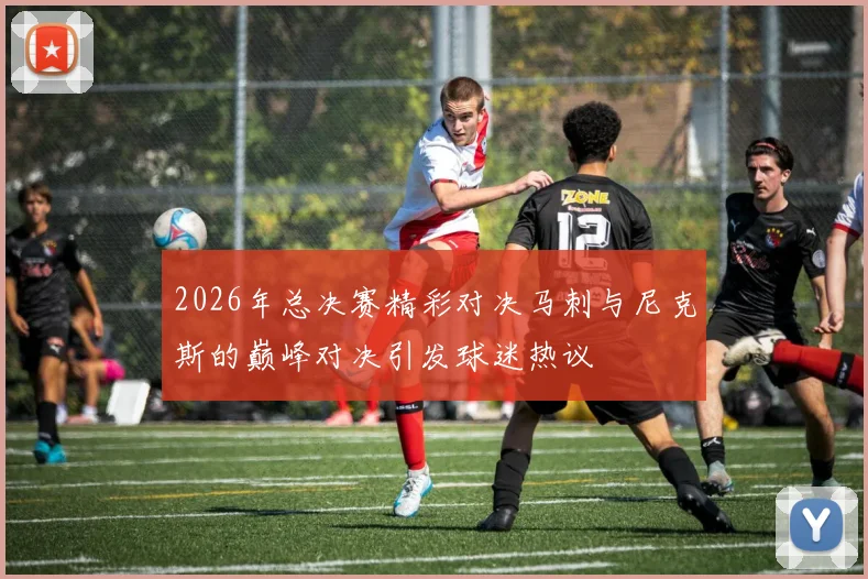 2026年总决赛精彩对决马刺与尼克斯的巅峰对决引发球迷热议