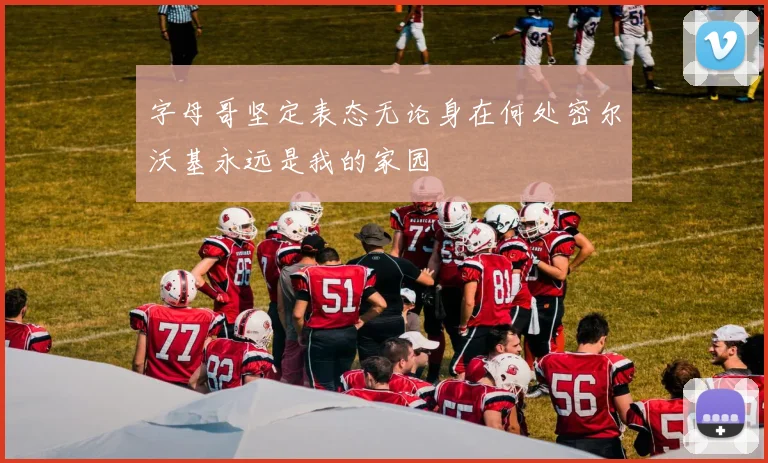字母哥坚定表态无论身在何处密尔沃基永远是我的家园