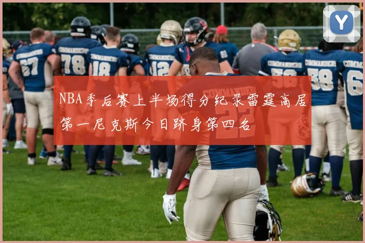 NBA季后赛上半场得分纪录雷霆高居第一尼克斯今日跻身第四名