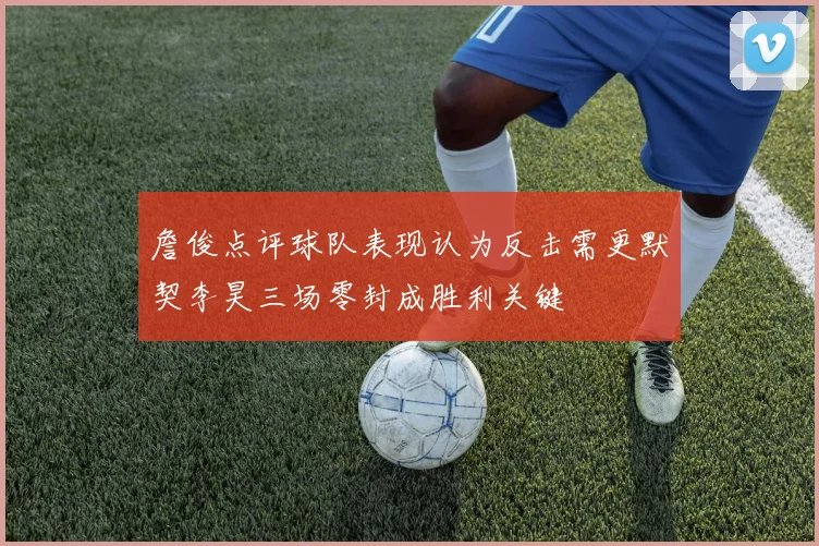 詹俊点评球队表现认为反击需更默契李昊三场零封成胜利关键