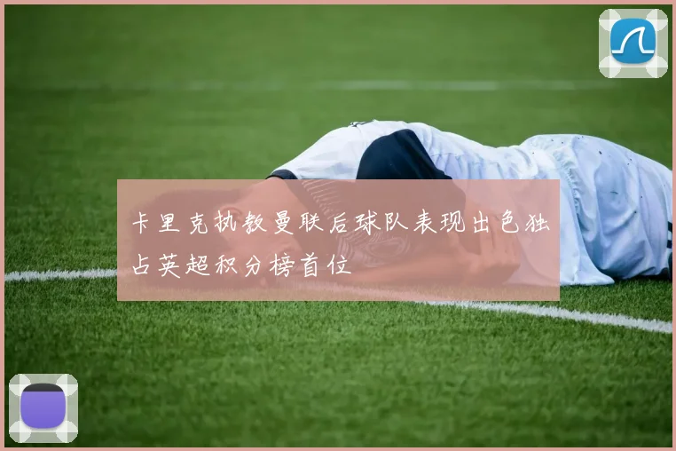 卡里克执教曼联后球队表现出色独占英超积分榜首位