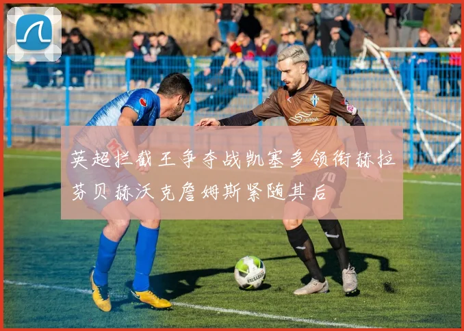 英超拦截王争夺战凯塞多领衔赫拉芬贝赫沃克詹姆斯紧随其后