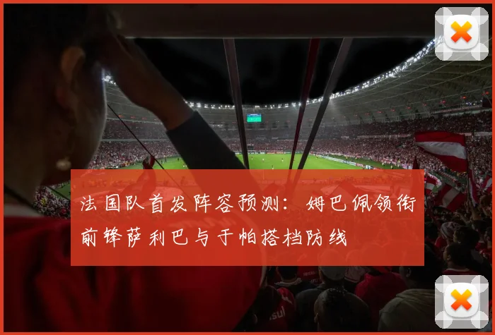 法国队首发阵容预测：姆巴佩领衔前锋萨利巴与于帕搭档防线