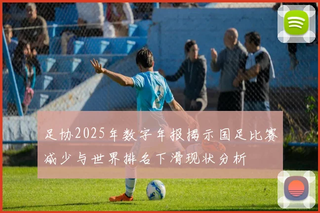 足协2025年数字年报揭示国足比赛减少与世界排名下滑现状分析