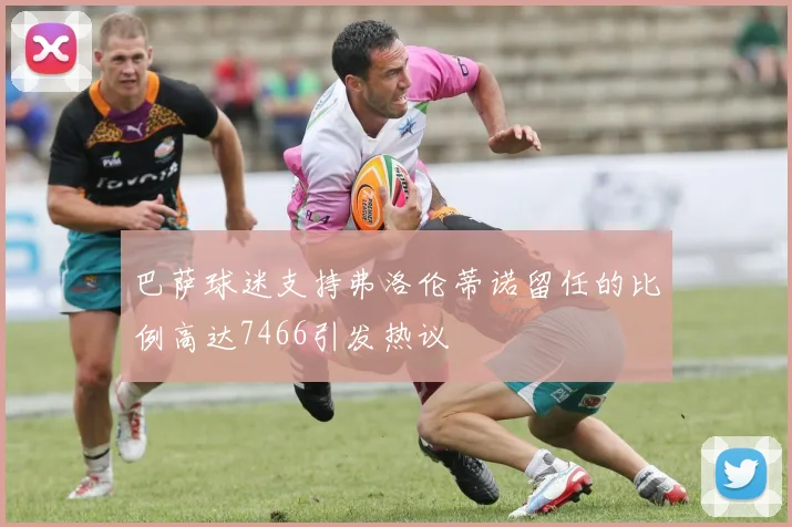 巴萨球迷支持弗洛伦蒂诺留任的比例高达7466引发热议