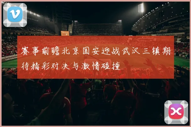 赛事前瞻北京国安迎战武汉三镇期待精彩对决与激情碰撞