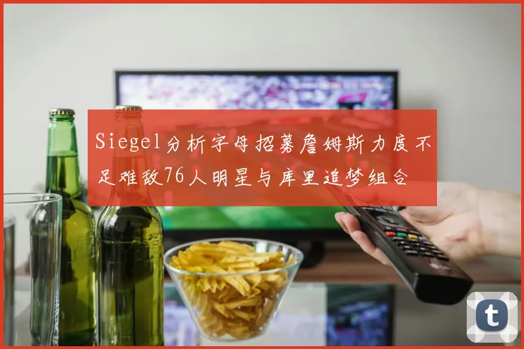 Siegel分析字母招募詹姆斯力度不足难敌76人明星与库里追梦组合
