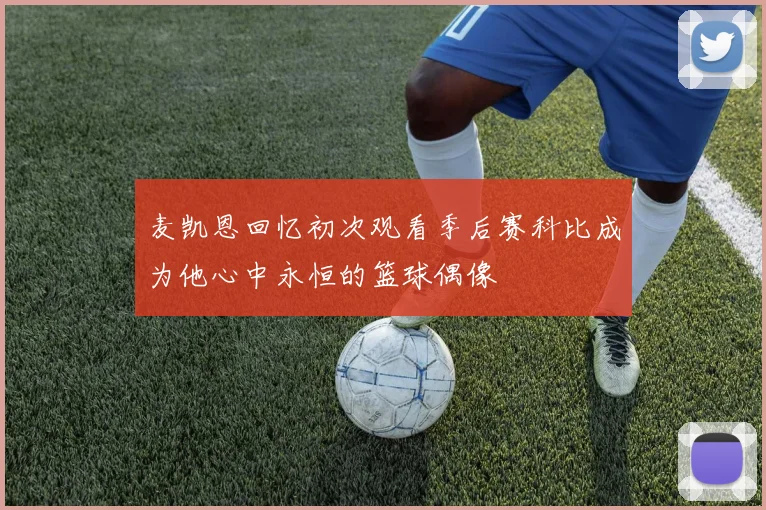 麦凯恩回忆初次观看季后赛科比成为他心中永恒的篮球偶像
