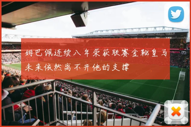 姆巴佩连续八年荣获联赛金靴皇马未来依然离不开他的支撑
