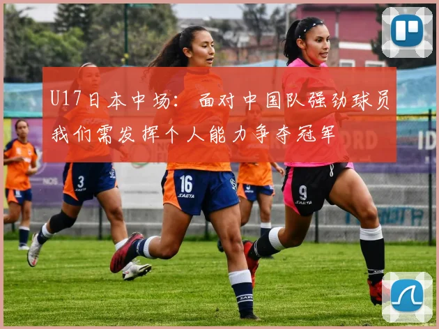 U17日本中场：面对中国队强劲球员我们需发挥个人能力争夺冠军