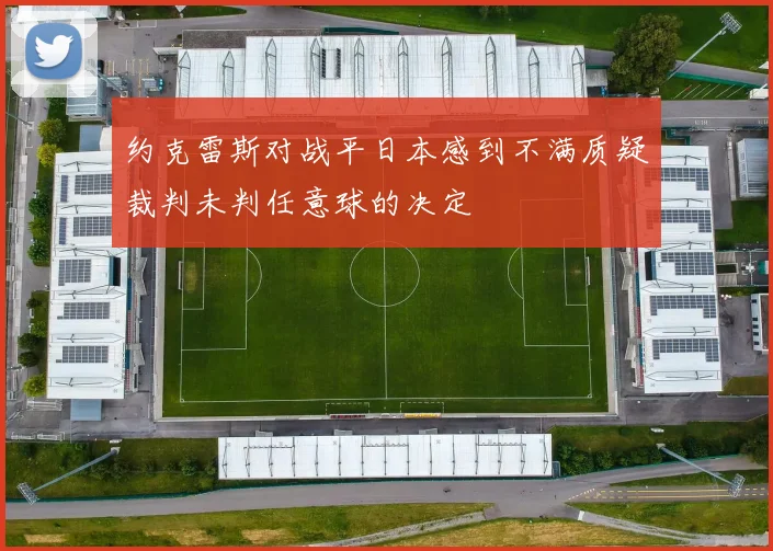 约克雷斯对战平日本感到不满质疑裁判未判任意球的决定