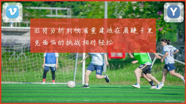 旧将分析利物浦重建迫在眉睫卡里克面临的挑战相对轻松