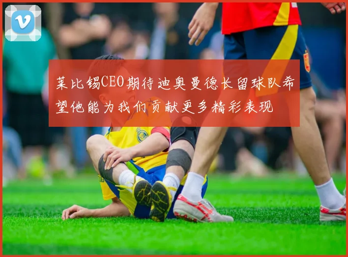 莱比锡CEO期待迪奥曼德长留球队希望他能为我们贡献更多精彩表现