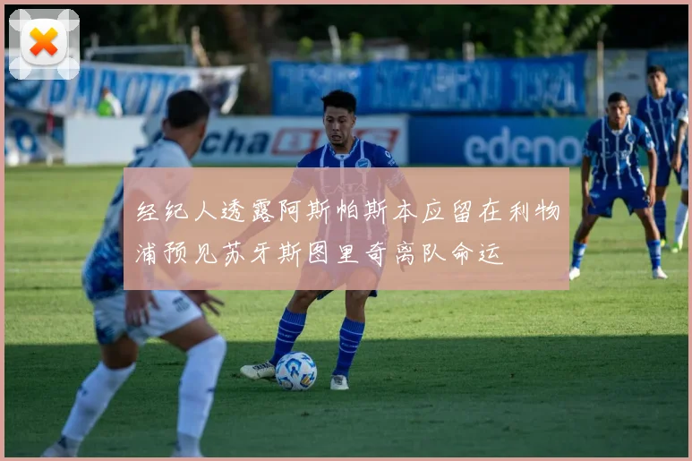 经纪人透露阿斯帕斯本应留在利物浦预见苏牙斯图里奇离队命运
