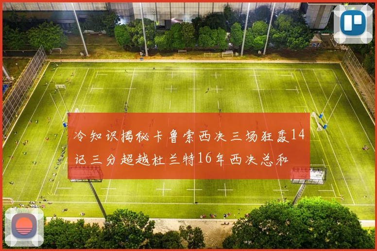 冷知识揭秘卡鲁索西决三场狂轰14记三分超越杜兰特16年西决总和