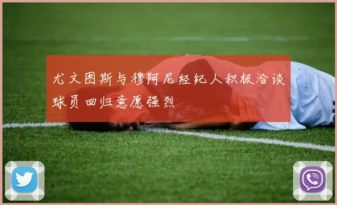 尤文图斯与穆阿尼经纪人积极洽谈球员回归意愿强烈