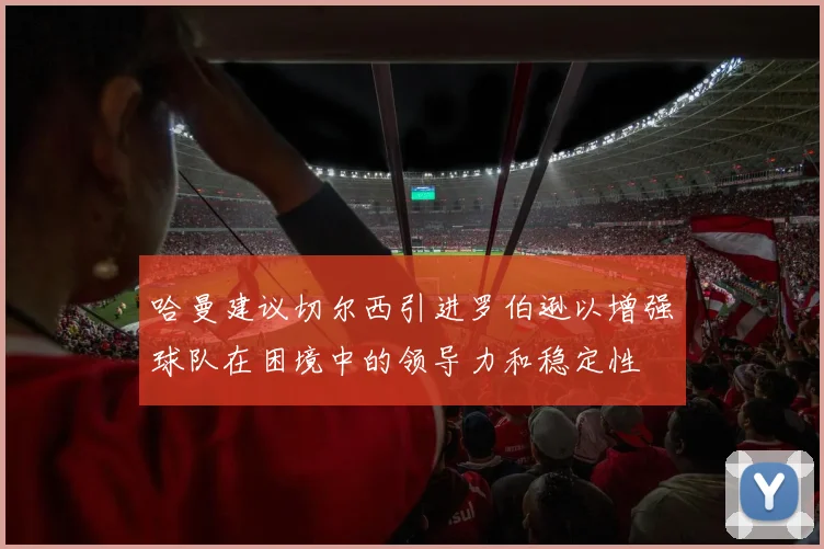哈曼建议切尔西引进罗伯逊以增强球队在困境中的领导力和稳定性
