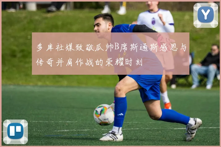 多库社媒致敬瓜帅B席斯通斯感恩与传奇并肩作战的荣耀时刻