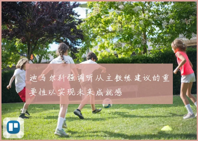 迪马尔科强调听从主教练建议的重要性以实现未来成就感