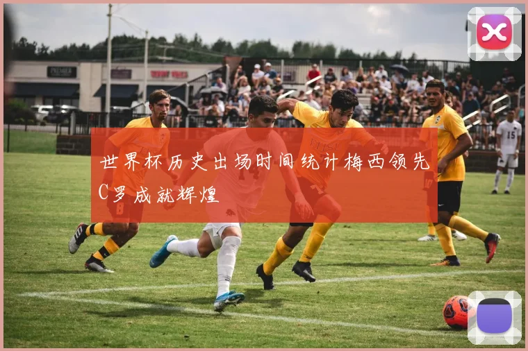 世界杯历史出场时间统计梅西领先C罗成就辉煌