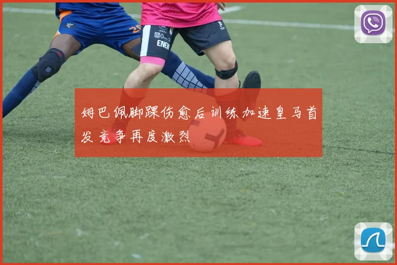 姆巴佩脚踝伤愈后训练加速皇马首发竞争再度激烈