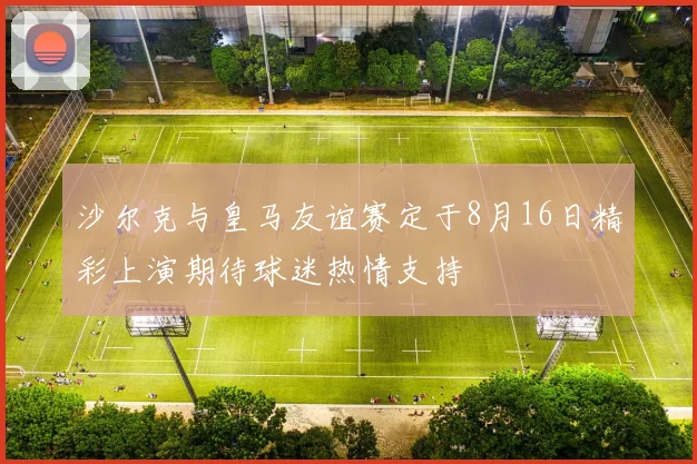 沙尔克与皇马友谊赛定于8月16日精彩上演期待球迷热情支持