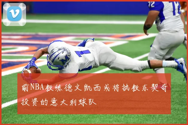 前NBA教练德文凯西或将执教东契奇投资的意大利球队